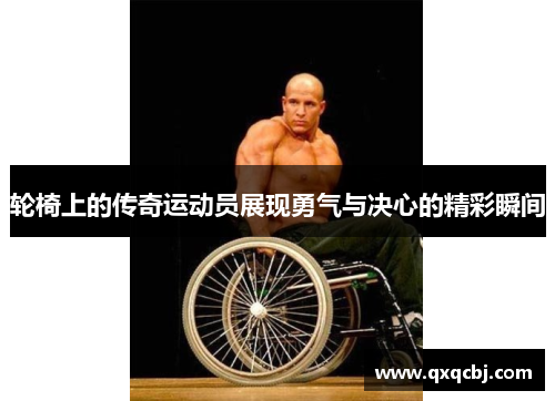 轮椅上的传奇运动员展现勇气与决心的精彩瞬间