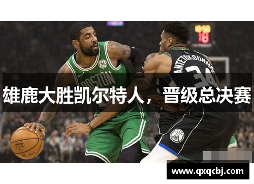 雄鹿大胜凯尔特人，晋级总决赛