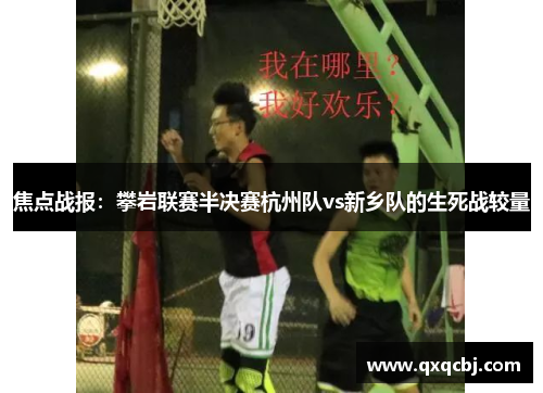 焦点战报：攀岩联赛半决赛杭州队vs新乡队的生死战较量